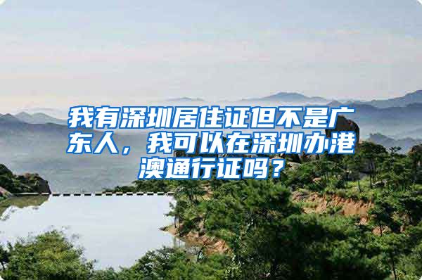 我有深圳居住证但不是广东人，我可以在深圳办港澳通行证吗？