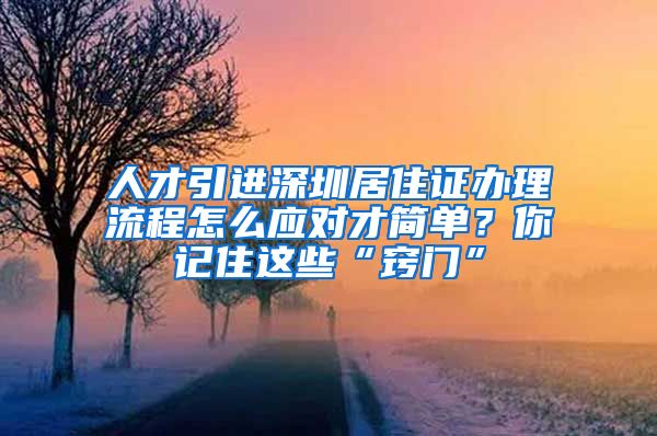 人才引进深圳居住证办理流程怎么应对才简单？你记住这些“窍门”