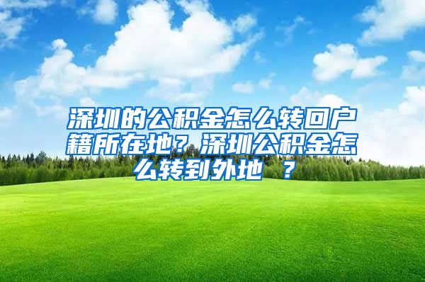 深圳的公积金怎么转回户籍所在地？深圳公积金怎么转到外地 ？