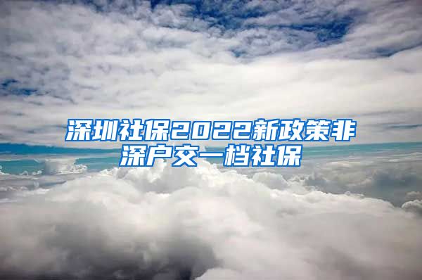 深圳社保2022新政策非深户交一档社保