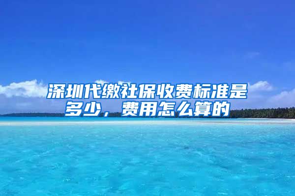 深圳代缴社保收费标准是多少，费用怎么算的