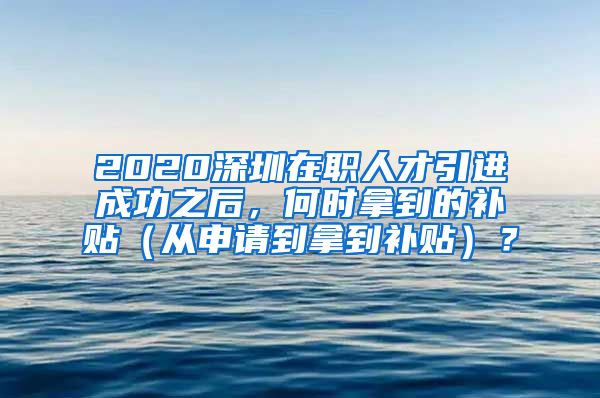 2020深圳在职人才引进成功之后，何时拿到的补贴（从申请到拿到补贴）？