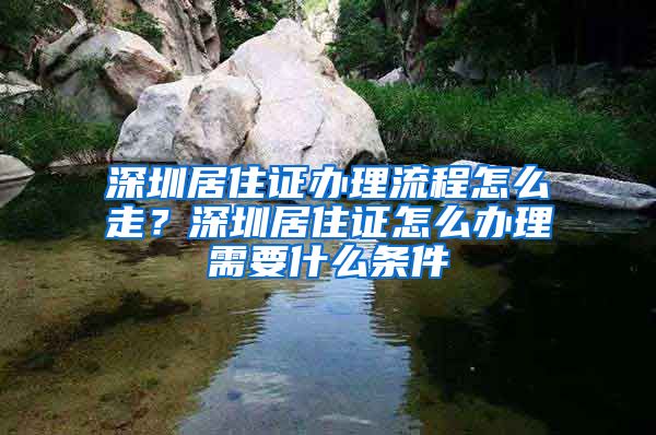 深圳居住证办理流程怎么走？深圳居住证怎么办理需要什么条件