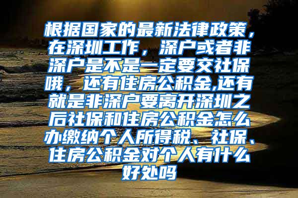 根据国家的最新法律政策，在深圳工作，深户或者非深户是不是一定要交社保哦，还有住房公积金,还有就是非深户要离开深圳之后社保和住房公积金怎么办缴纳个人所得税、社保、住房公积金对个人有什么好处吗