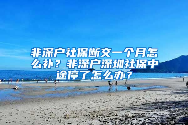 非深户社保断交一个月怎么补？非深户深圳社保中途停了怎么办？