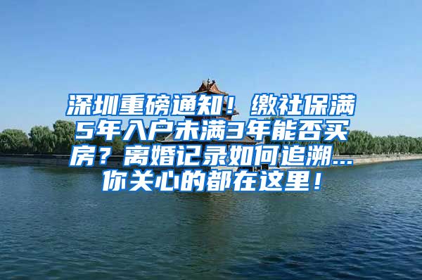 深圳重磅通知！缴社保满5年入户未满3年能否买房？离婚记录如何追溯...你关心的都在这里！