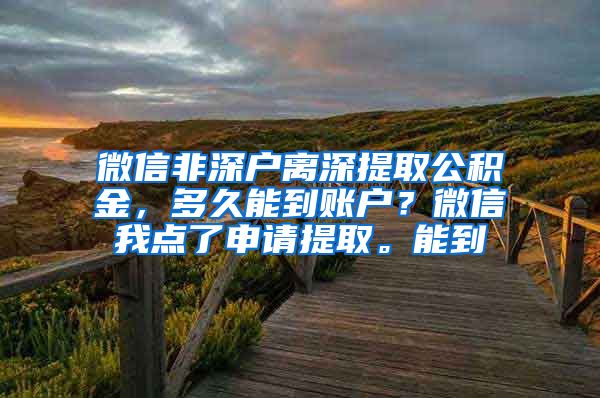 微信非深户离深提取公积金，多久能到账户？微信我点了申请提取。能到