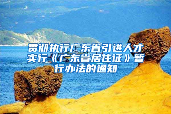 贯彻执行广东省引进人才实行《广东省居住证》暂行办法的通知