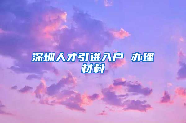 深圳人才引进入户 办理材料