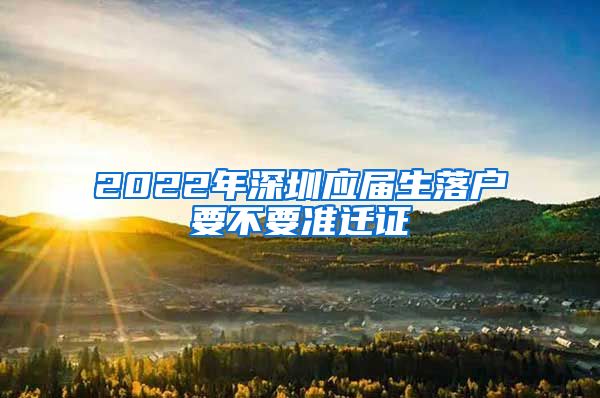 2022年深圳应届生落户要不要准迁证