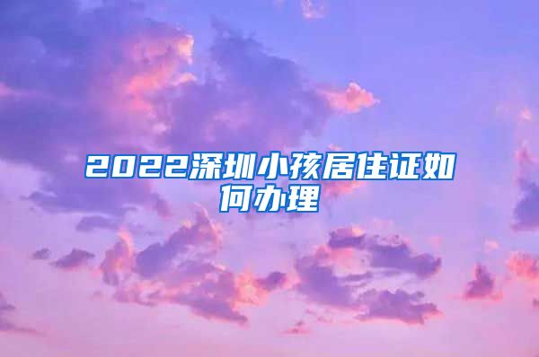 2022深圳小孩居住证如何办理