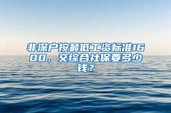 非深户按最低工资标准1600，交综合社保要多少钱？