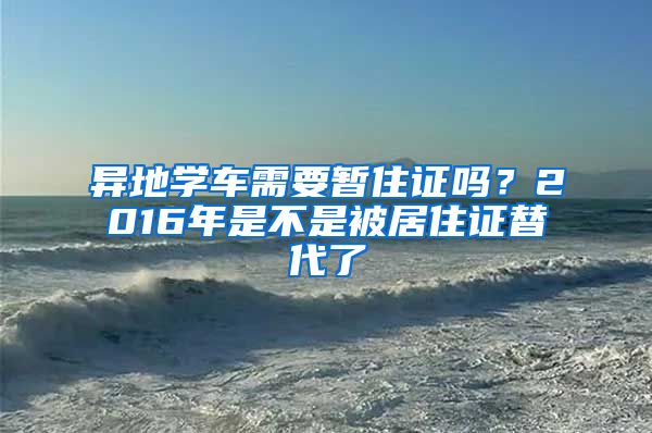 异地学车需要暂住证吗？2016年是不是被居住证替代了