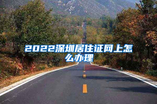 2022深圳居住证网上怎么办理