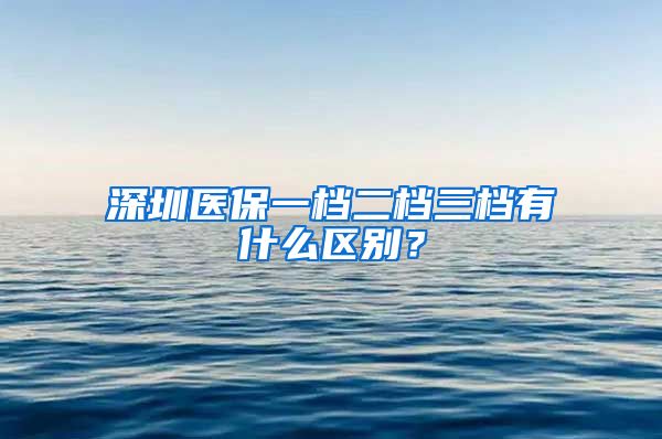 深圳医保一档二档三档有什么区别？