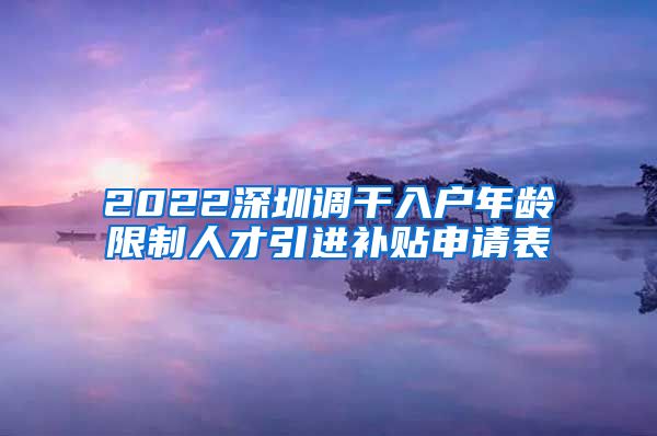 2022深圳调干入户年龄限制人才引进补贴申请表