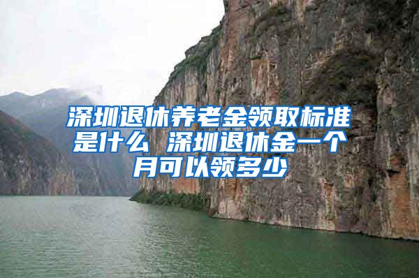 深圳退休养老金领取标准是什么 深圳退休金一个月可以领多少