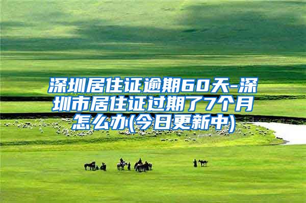 深圳居住证逾期60天-深圳市居住证过期了7个月怎么办(今日更新中)