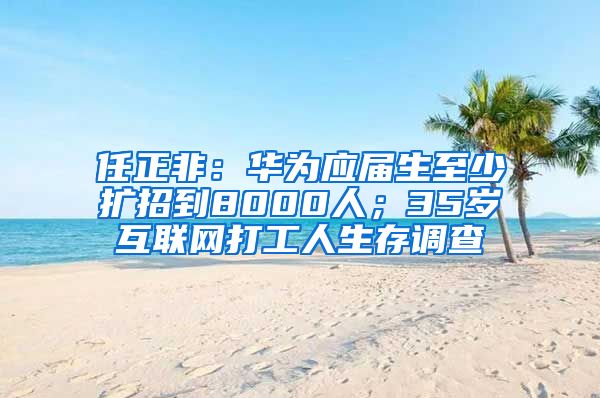 任正非：华为应届生至少扩招到8000人；35岁互联网打工人生存调查