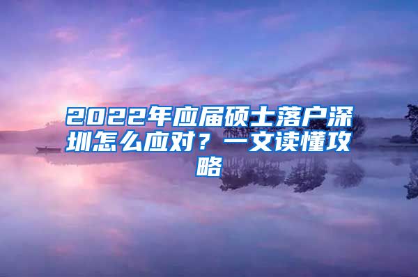 2022年应届硕士落户深圳怎么应对？一文读懂攻略