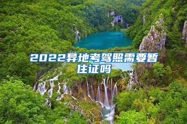 2022异地考驾照需要暂住证吗