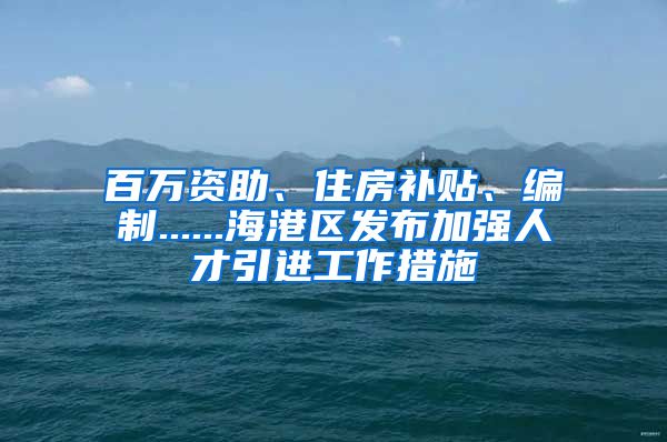 百万资助、住房补贴、编制......海港区发布加强人才引进工作措施