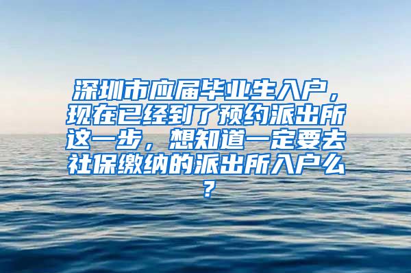 深圳市应届毕业生入户，现在已经到了预约派出所这一步，想知道一定要去社保缴纳的派出所入户么？