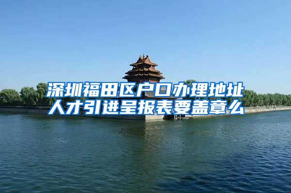 深圳福田区户口办理地址人才引进呈报表要盖章么