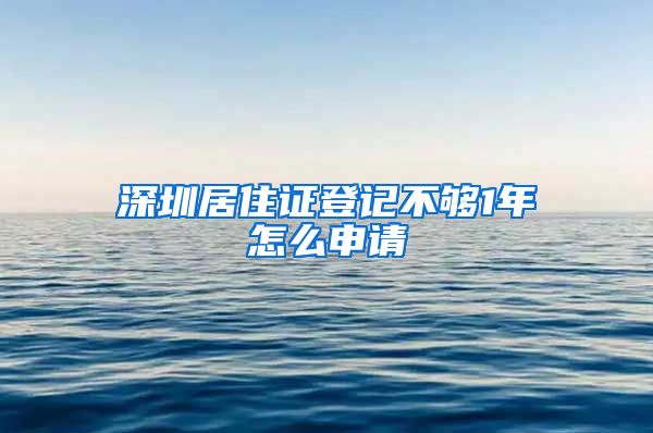 深圳居住证登记不够1年怎么申请