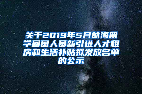 关于2019年5月前海留学回国人员新引进人才租房和生活补贴拟发放名单的公示