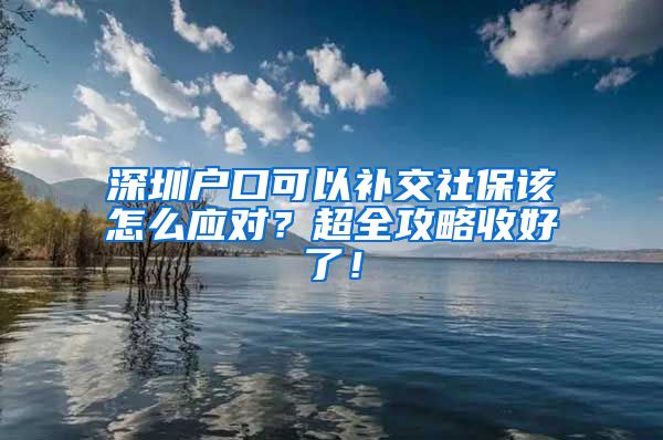 深圳户口可以补交社保该怎么应对？超全攻略收好了！