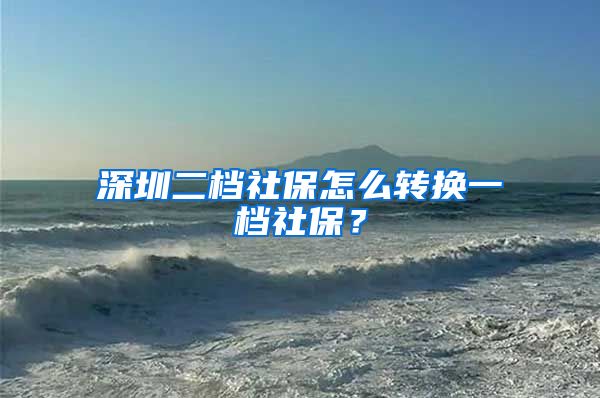 深圳二档社保怎么转换一档社保？