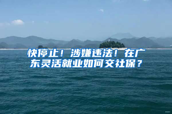 快停止！涉嫌违法！在广东灵活就业如何交社保？