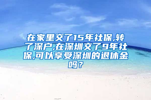 在家里交了15年社保,转了深户,在深圳交了9年社保,可以享受深圳的退休金吗？