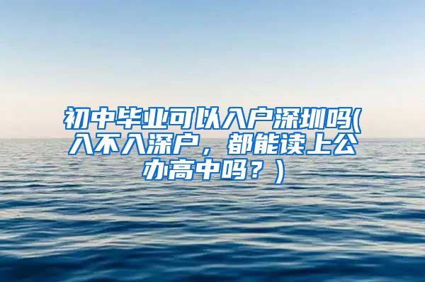 初中毕业可以入户深圳吗(入不入深户，都能读上公办高中吗？)