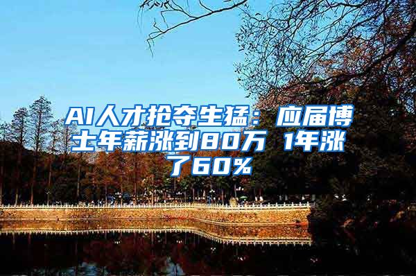 AI人才抢夺生猛：应届博士年薪涨到80万 1年涨了60%