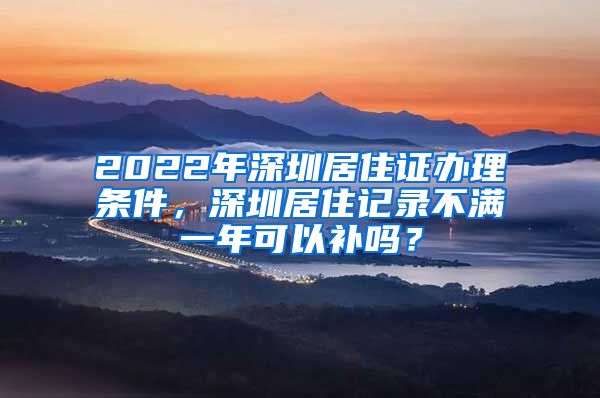 2022年深圳居住证办理条件，深圳居住记录不满一年可以补吗？