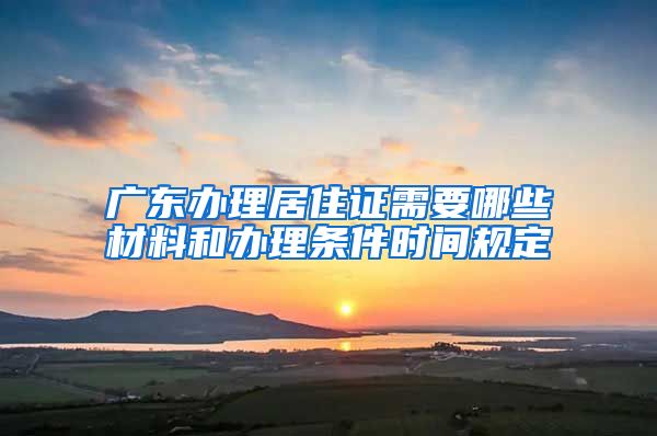 广东办理居住证需要哪些材料和办理条件时间规定