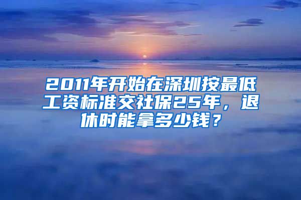 2011年开始在深圳按最低工资标准交社保25年，退休时能拿多少钱？