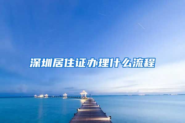 深圳居住证办理什么流程