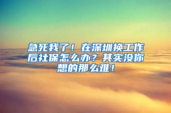 急死我了！在深圳换工作后社保怎么办？其实没你想的那么难！