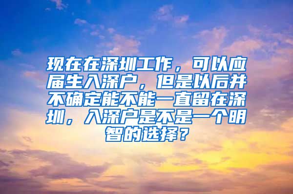 现在在深圳工作，可以应届生入深户，但是以后并不确定能不能一直留在深圳，入深户是不是一个明智的选择？