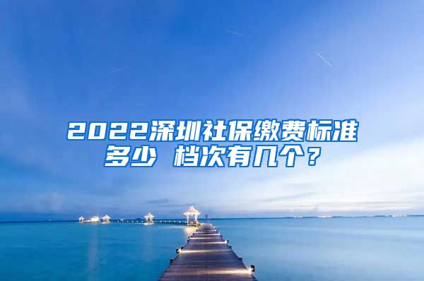 2022深圳社保缴费标准多少 档次有几个？