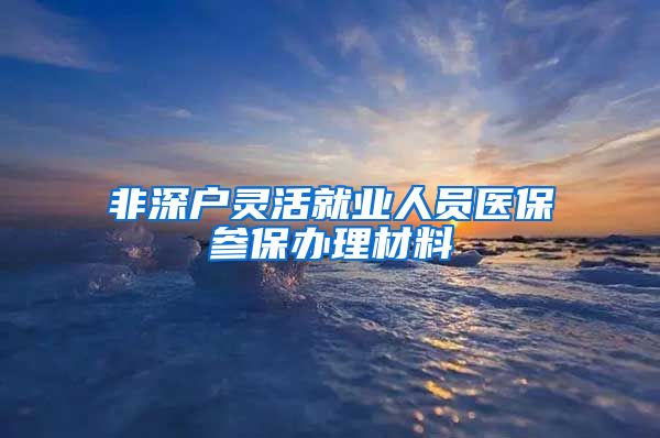 非深户灵活就业人员医保参保办理材料