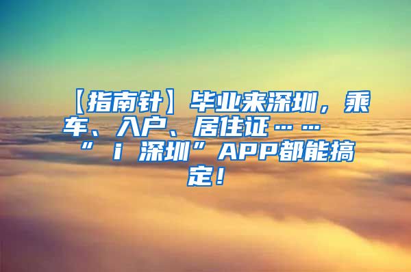 【指南针】毕业来深圳，乘车、入户、居住证……“ i 深圳”APP都能搞定！