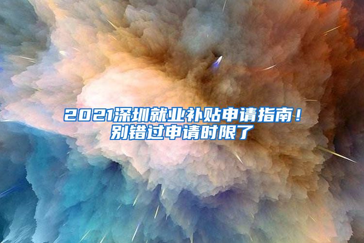 2021深圳就业补贴申请指南！别错过申请时限了