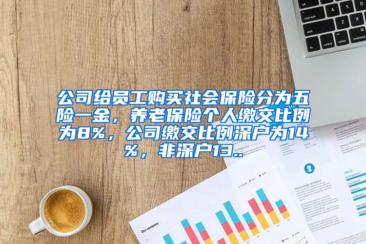 公司给员工购买社会保险分为五险一金，养老保险个人缴交比例为8%，公司缴交比例深户为14%，非深户13..