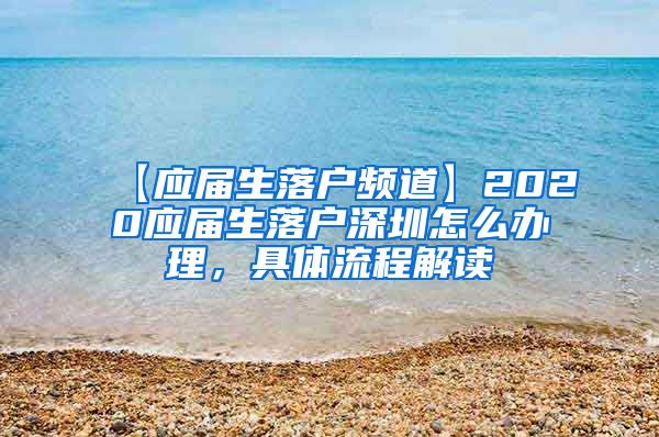 【应届生落户频道】2020应届生落户深圳怎么办理，具体流程解读