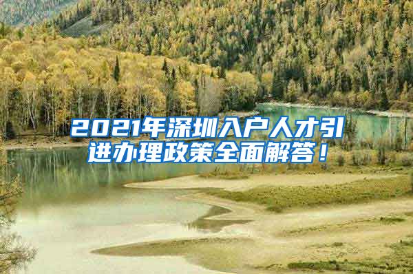 2021年深圳入户人才引进办理政策全面解答！