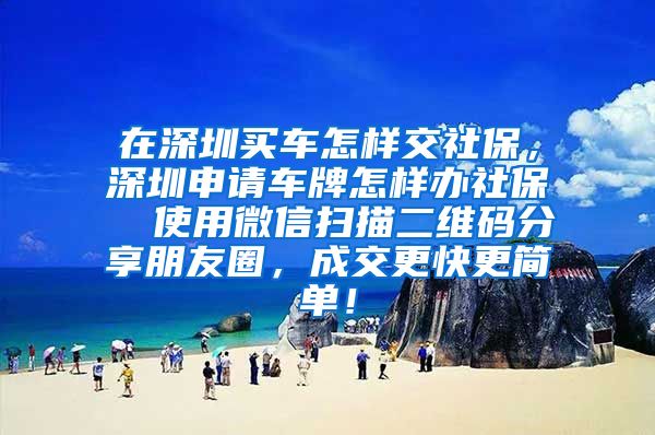 在深圳买车怎样交社保，深圳申请车牌怎样办社保  使用微信扫描二维码分享朋友圈，成交更快更简单！